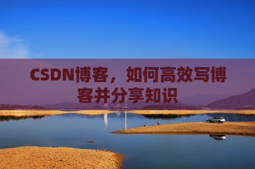 CSDN博客，如何高效写博客并分享知识