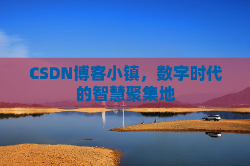 CSDN博客小镇，数字时代的智慧聚集地