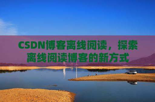 CSDN博客离线阅读，探索离线阅读博客的新方式